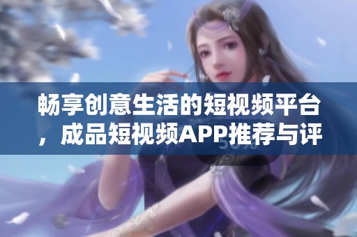 畅享创意生活的短视频平台，成品短视频APP推荐与评测