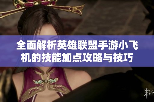 全面解析英雄联盟手游小飞机的技能加点攻略与技巧