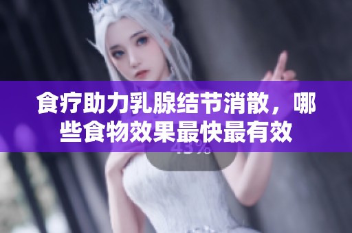 食疗助力乳腺结节消散，哪些食物效果最快最有效