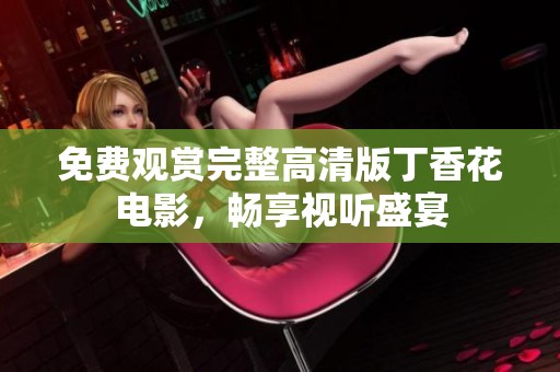 免费观赏完整高清版丁香花电影，畅享视听盛宴
