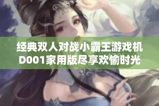 经典双人对战小霸王游戏机D001家用版尽享欢愉时光