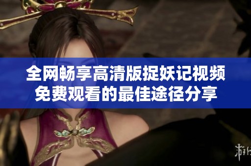 全网畅享高清版捉妖记视频免费观看的最佳途径分享