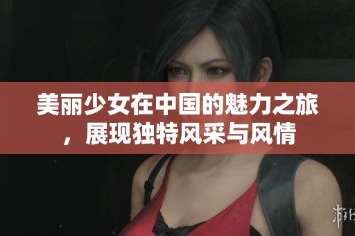 美丽少女在中国的魅力之旅，展现独特风采与风情