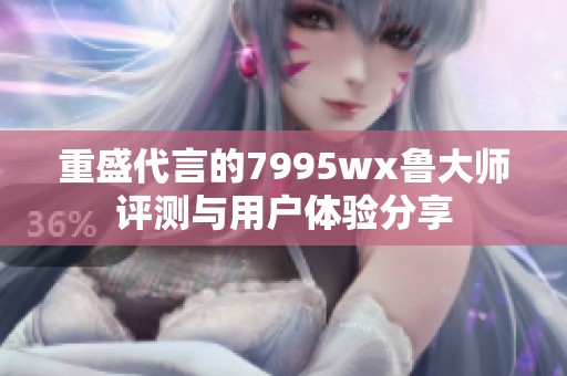 重盛代言的7995wx鲁大师评测与用户体验分享