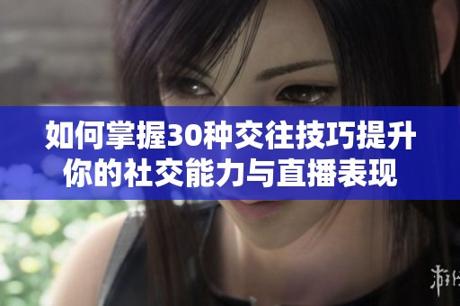 如何掌握30种交往技巧提升你的社交能力与直播表现