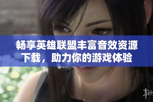 畅享英雄联盟丰富音效资源下载，助力你的游戏体验