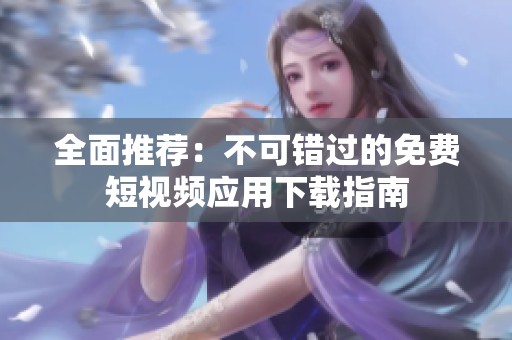 全面推荐：不可错过的免费短视频应用下载指南