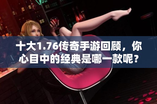 十大1.76传奇手游回顾，你心目中的经典是哪一款呢？