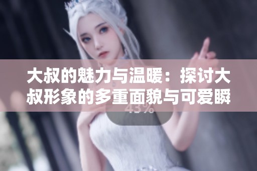 大叔的魅力与温暖：探讨大叔形象的多重面貌与可爱瞬间