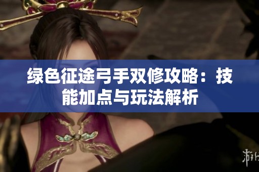 绿色征途弓手双修攻略：技能加点与玩法解析