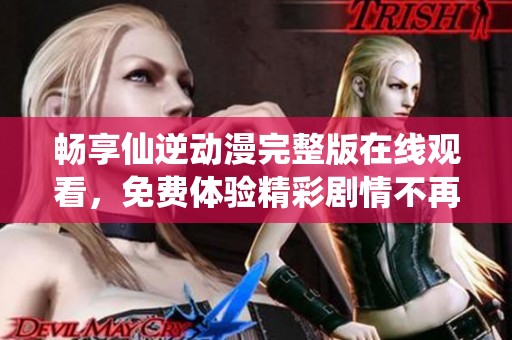 畅享仙逆动漫完整版在线观看，免费体验精彩剧情不再错过