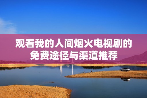 观看我的人间烟火电视剧的免费途径与渠道推荐