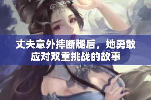 丈夫意外摔断腿后，她勇敢应对双重挑战的故事