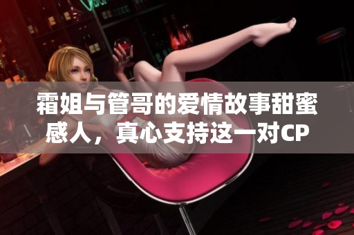 霜姐与管哥的爱情故事甜蜜感人，真心支持这一对CP