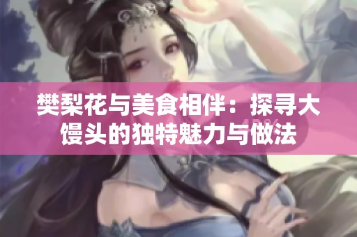 樊梨花与美食相伴：探寻大馒头的独特魅力与做法