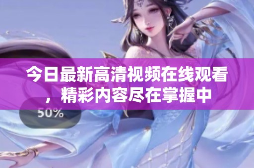 今日最新高清视频在线观看，精彩内容尽在掌握中