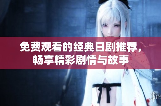 免费观看的经典日剧推荐，畅享精彩剧情与故事