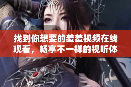 找到你想要的羞羞视频在线观看，畅享不一样的视听体验