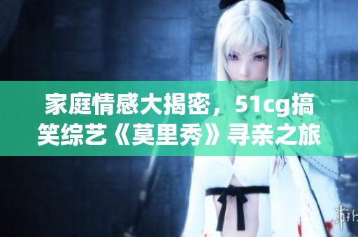 家庭情感大揭密，51cg搞笑综艺《莫里秀》寻亲之旅开启