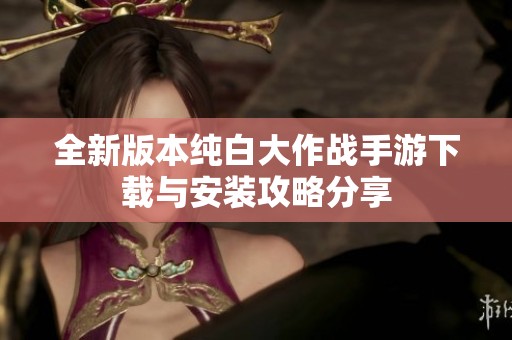 全新版本纯白大作战手游下载与安装攻略分享