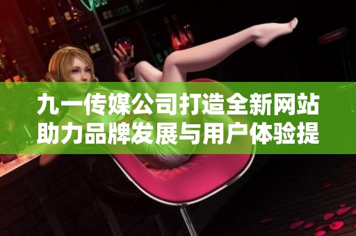 九一传媒公司打造全新网站助力品牌发展与用户体验提升