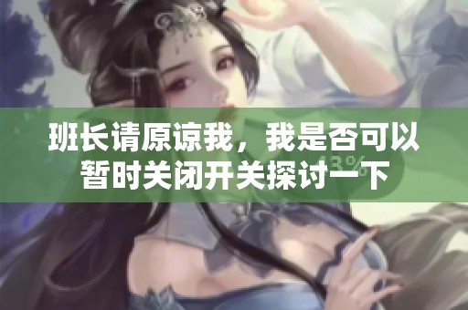 班长请原谅我，我是否可以暂时关闭开关探讨一下
