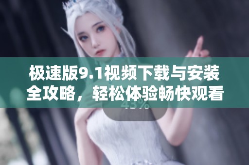 极速版9.1视频下载与安装全攻略，轻松体验畅快观看