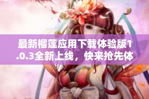 最新榴莲应用下载体验版1.0.3全新上线，快来抢先体验！