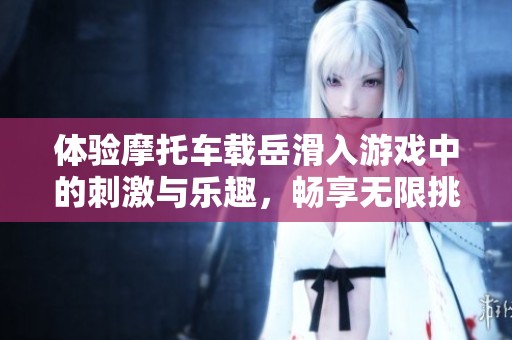 体验摩托车载岳滑入游戏中的刺激与乐趣，畅享无限挑战