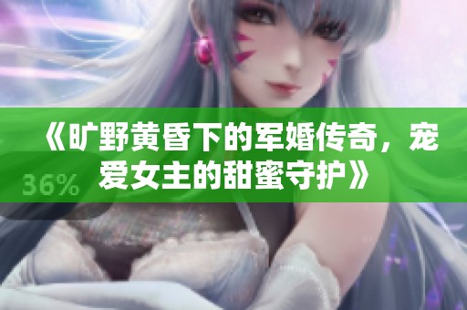 《旷野黄昏下的军婚传奇，宠爱女主的甜蜜守护》