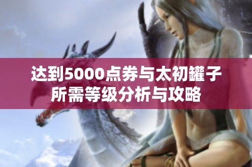 达到5000点券与太初罐子所需等级分析与攻略