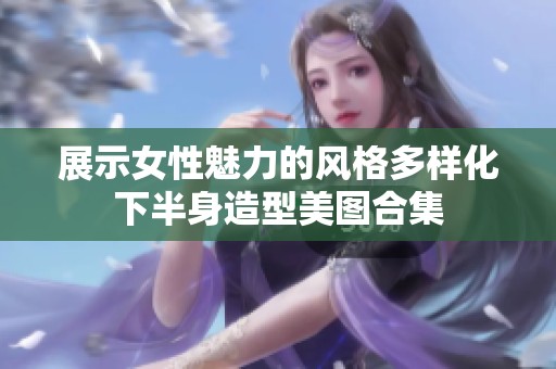 展示女性魅力的风格多样化下半身造型美图合集