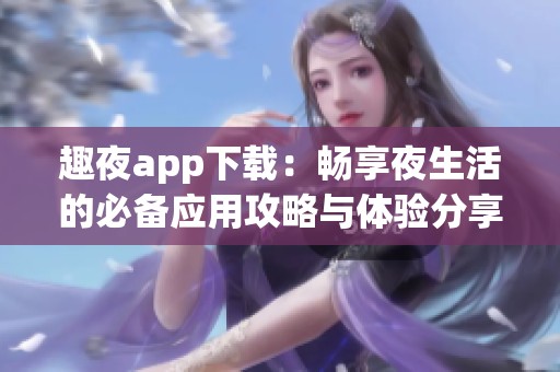 趣夜app下载：畅享夜生活的必备应用攻略与体验分享