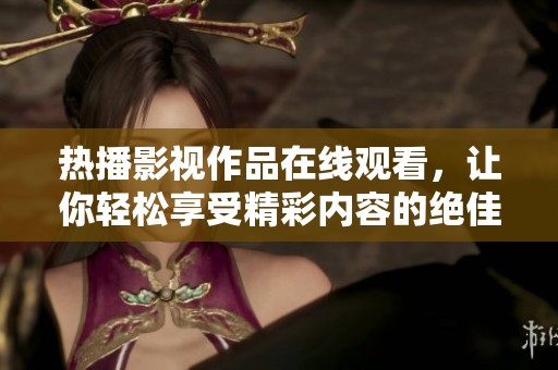 热播影视作品在线观看，让你轻松享受精彩内容的绝佳平台