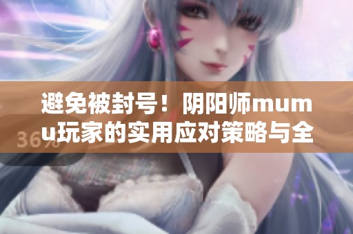 避免被封号！阴阳师mumu玩家的实用应对策略与全方位指南