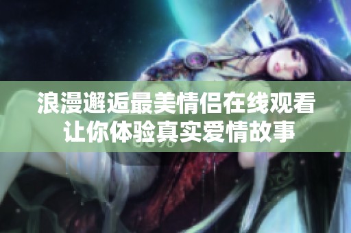 浪漫邂逅最美情侣在线观看 让你体验真实爱情故事