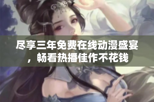 尽享三年免费在线动漫盛宴，畅看热播佳作不花钱