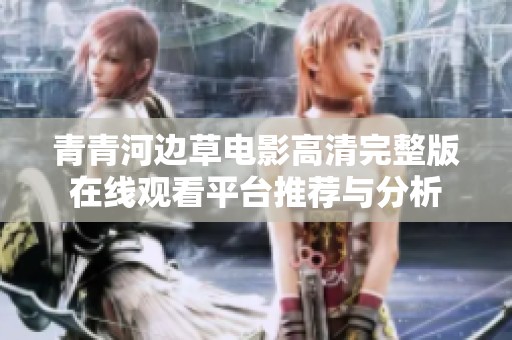 青青河边草电影高清完整版在线观看平台推荐与分析