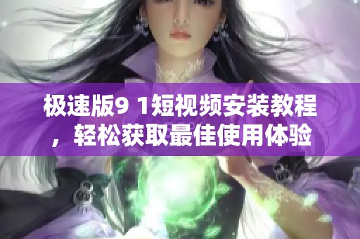 极速版9 1短视频安装教程，轻松获取最佳使用体验