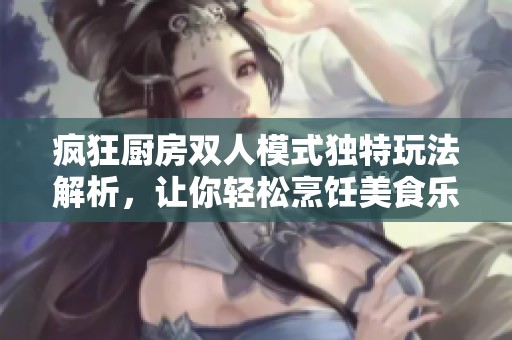 疯狂厨房双人模式独特玩法解析，让你轻松烹饪美食乐趣无穷