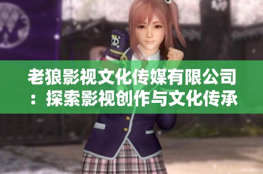 老狼影视文化传媒有限公司：探索影视创作与文化传承之路