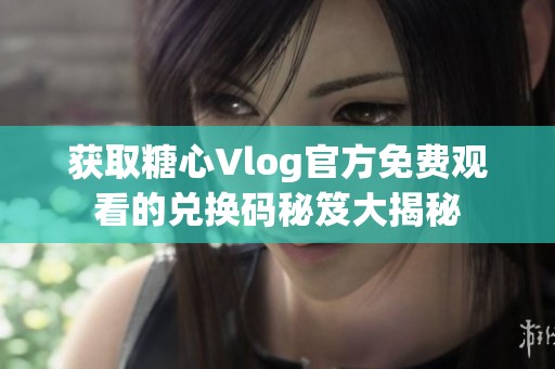 获取糖心Vlog官方免费观看的兑换码秘笈大揭秘