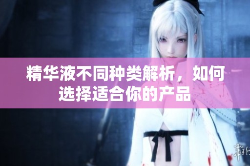 精华液不同种类解析，如何选择适合你的产品