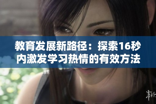教育发展新路径：探索16秒内激发学习热情的有效方法