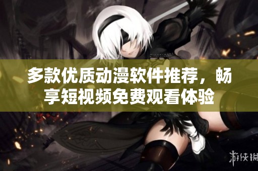 多款优质动漫软件推荐，畅享短视频免费观看体验