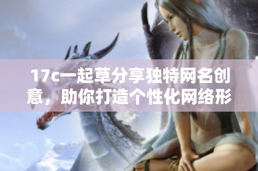 17c一起草分享独特网名创意，助你打造个性化网络形象