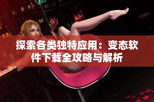探索各类独特应用：变态软件下载全攻略与解析