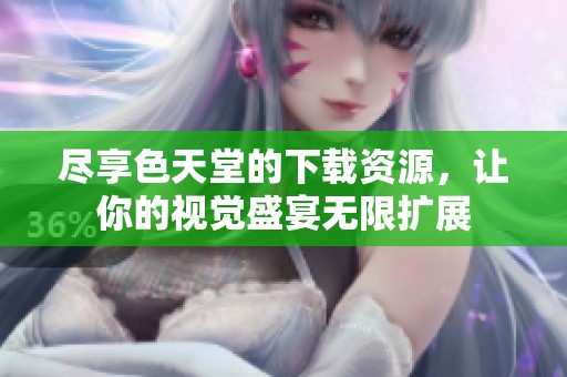 尽享色天堂的下载资源，让你的视觉盛宴无限扩展