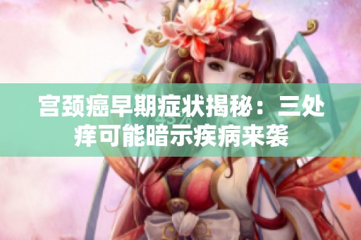 宫颈癌早期症状揭秘：三处痒可能暗示疾病来袭