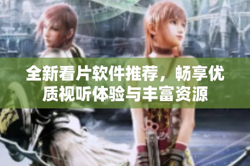 全新看片软件推荐，畅享优质视听体验与丰富资源